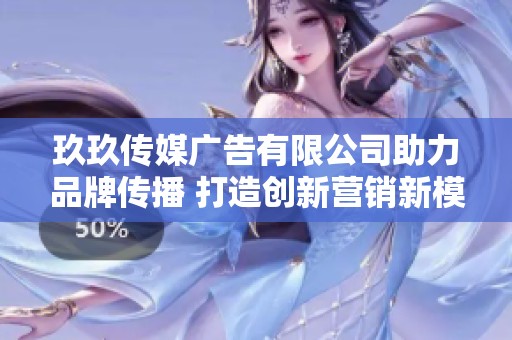 玖玖传媒广告有限公司助力品牌传播 打造创新营销新模式