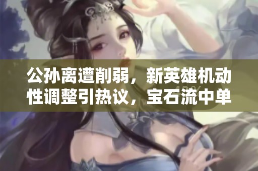 公孙离遭削弱，新英雄机动性调整引热议，宝石流中单成新焦点