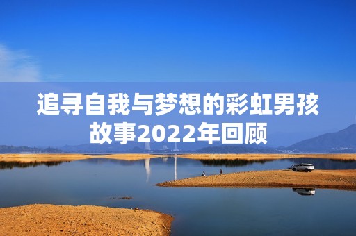 追寻自我与梦想的彩虹男孩故事2022年回顾
