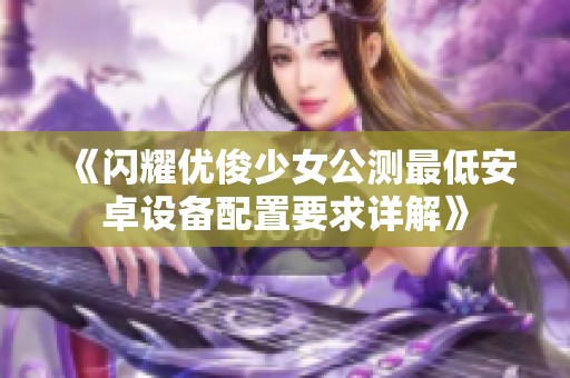 《闪耀优俊少女公测最低安卓设备配置要求详解》
