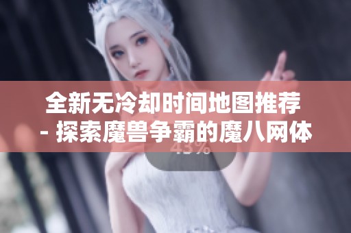 全新无冷却时间地图推荐 - 探索魔兽争霸的魔八网体验