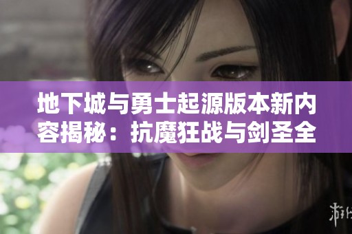 地下城与勇士起源版本新内容揭秘：抗魔狂战与剑圣全面解析