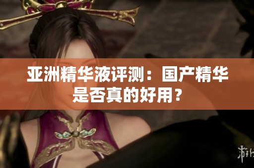 亚洲精华液评测：国产精华是否真的好用？