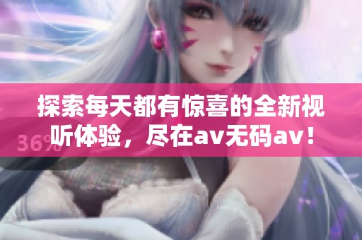 探索每天都有惊喜的全新视听体验，尽在av无码av！