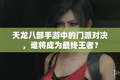 天龙八部手游中的门派对决，谁将成为最终王者？