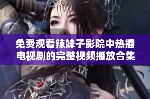 免费观看辣妹子影院中热播电视剧的完整视频播放合集