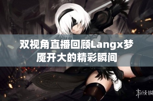双视角直播回顾Langx梦魇开大的精彩瞬间