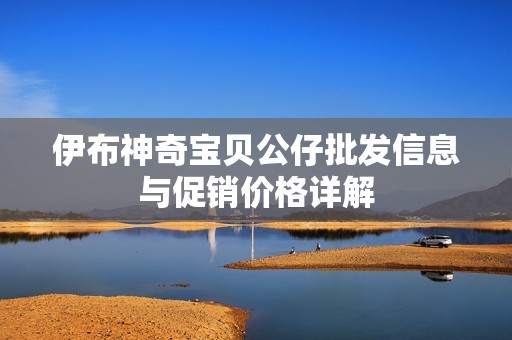 伊布神奇宝贝公仔批发信息与促销价格详解