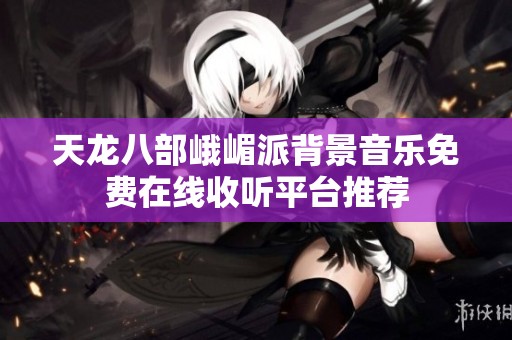 天龙八部峨嵋派背景音乐免费在线收听平台推荐