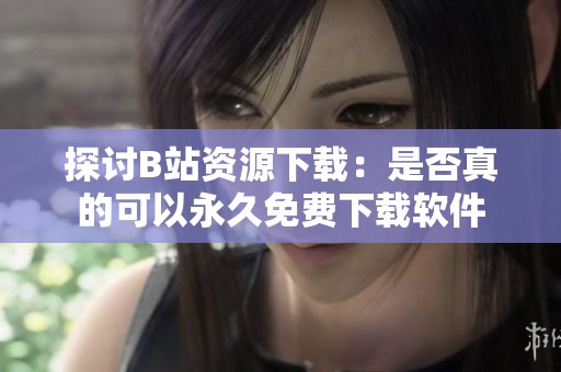 探讨B站资源下载：是否真的可以永久免费下载软件