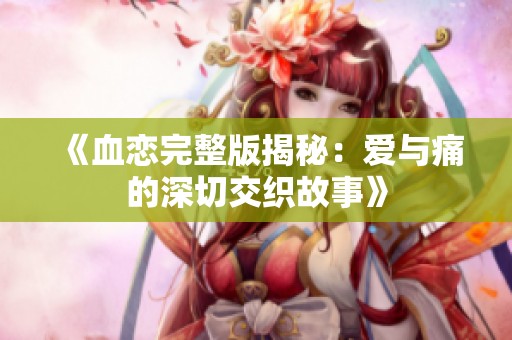 《血恋完整版揭秘：爱与痛的深切交织故事》