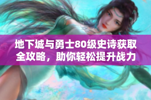 地下城与勇士80级史诗获取全攻略，助你轻松提升战力