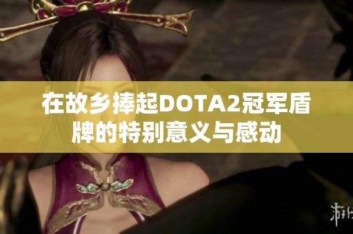 在故乡捧起DOTA2冠军盾牌的特别意义与感动