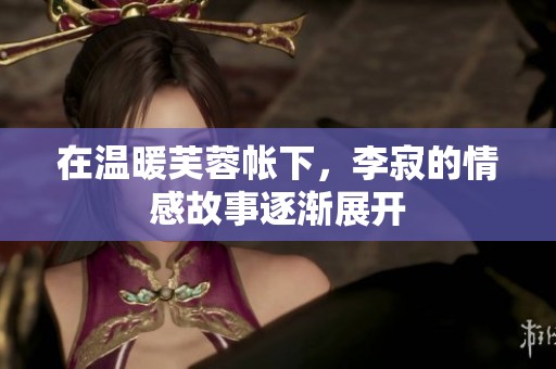 在温暖芙蓉帐下，李寂的情感故事逐渐展开