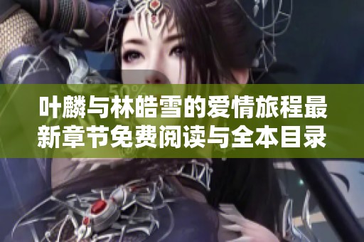 叶麟与林皓雪的爱情旅程最新章节免费阅读与全本目录导览