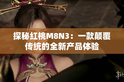 探秘红桃M8N3：一款颠覆传统的全新产品体验