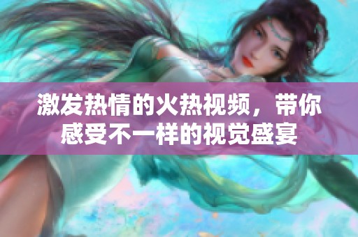 激发热情的火热视频，带你感受不一样的视觉盛宴