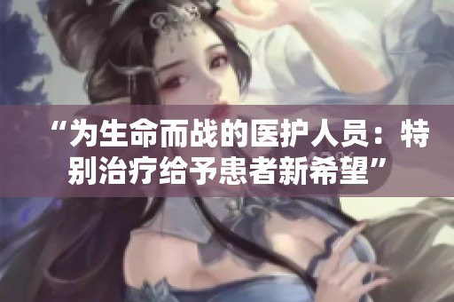 “为生命而战的医护人员：特别治疗给予患者新希望”