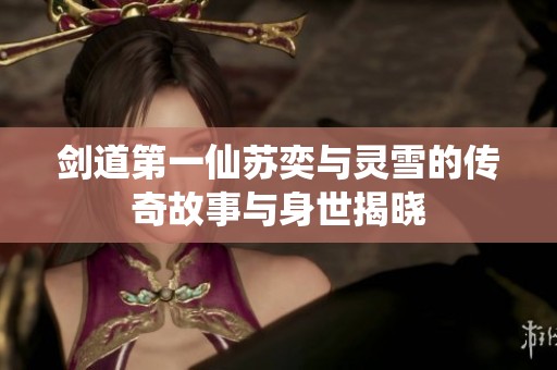 剑道第一仙苏奕与灵雪的传奇故事与身世揭晓