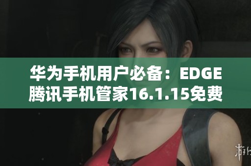 华为手机用户必备：EDGE腾讯手机管家16.1.15免费下载指南