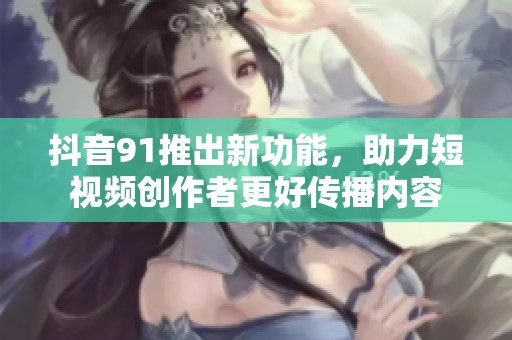 抖音91推出新功能，助力短视频创作者更好传播内容