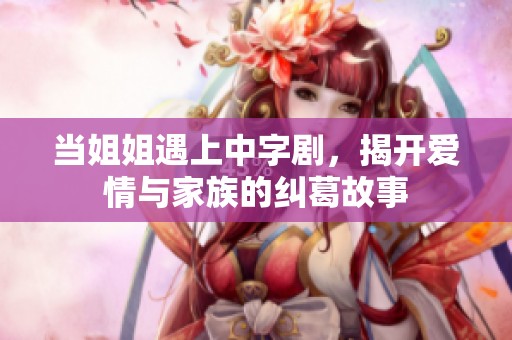 当姐姐遇上中字剧，揭开爱情与家族的纠葛故事