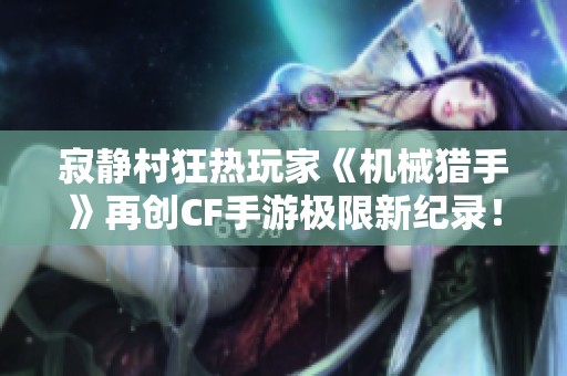 寂静村狂热玩家《机械猎手》再创CF手游极限新纪录！