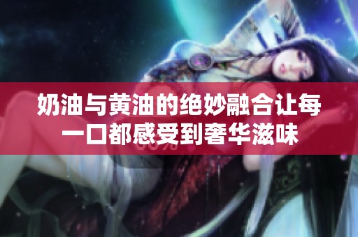 奶油与黄油的绝妙融合让每一口都感受到奢华滋味