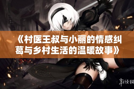 《村医王叔与小丽的情感纠葛与乡村生活的温暖故事》