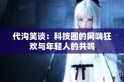 代沟笑谈：科技圈的网嗨狂欢与年轻人的共鸣