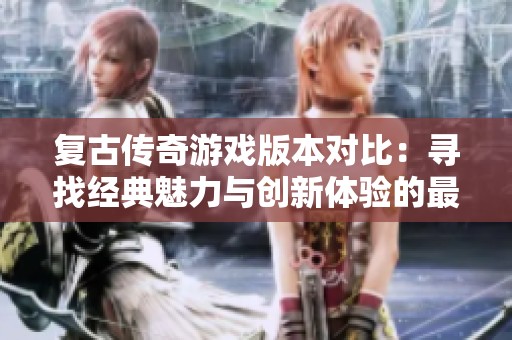 复古传奇游戏版本对比：寻找经典魅力与创新体验的最佳选择