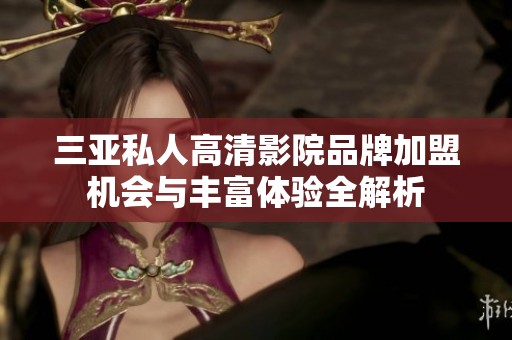 三亚私人高清影院品牌加盟机会与丰富体验全解析