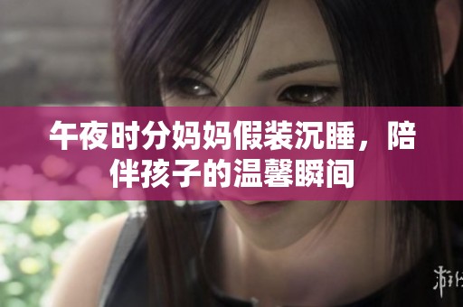 午夜时分妈妈假装沉睡，陪伴孩子的温馨瞬间