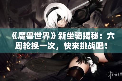 《魔兽世界》新坐骑揭秘：六周轮换一次，快来挑战吧！