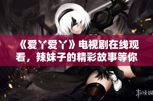《爱丫爱丫》电视剧在线观看，辣妹子的精彩故事等你来观看