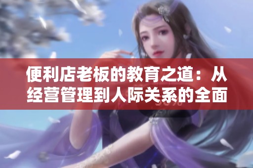 便利店老板的教育之道：从经营管理到人际关系的全面启示