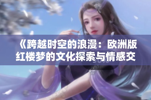 《跨越时空的浪漫：欧洲版红楼梦的文化探索与情感交织》