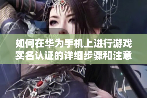 如何在华为手机上进行游戏实名认证的详细步骤和注意事项