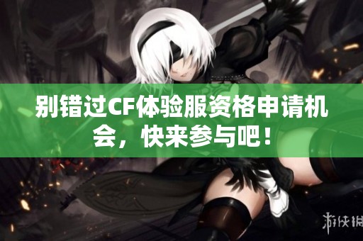 别错过CF体验服资格申请机会，快来参与吧！
