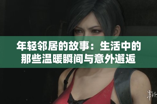 年轻邻居的故事：生活中的那些温暖瞬间与意外邂逅
