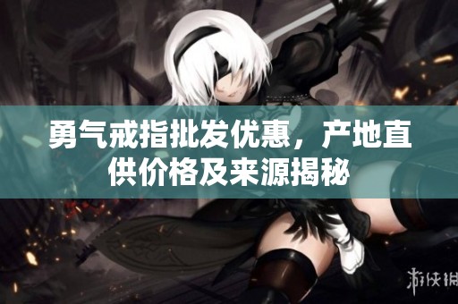 勇气戒指批发优惠，产地直供价格及来源揭秘