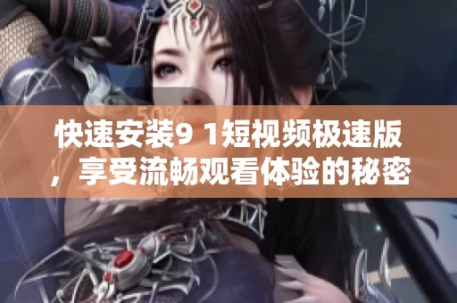 快速安装9 1短视频极速版，享受流畅观看体验的秘密攻略