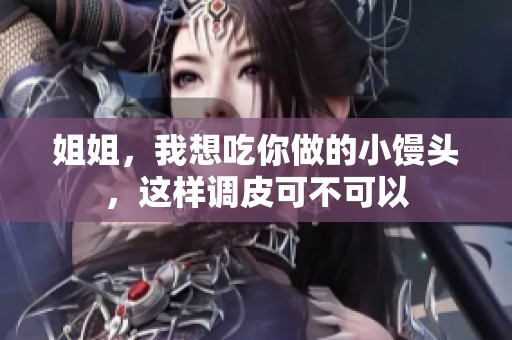 姐姐，我想吃你做的小馒头，这样调皮可不可以