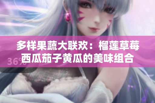 多样果蔬大联欢：榴莲草莓西瓜茄子黄瓜的美味组合