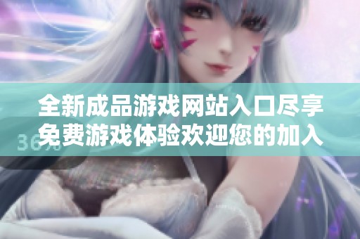 全新成品游戏网站入口尽享免费游戏体验欢迎您的加入
