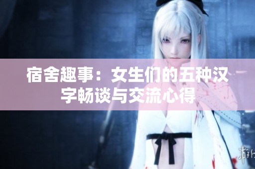 宿舍趣事：女生们的五种汉字畅谈与交流心得
