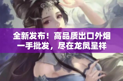 全新发布！高品质出口外烟一手批发，尽在龙凤呈祥