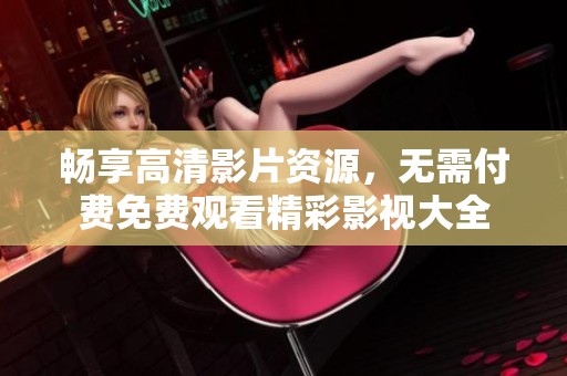 畅享高清影片资源，无需付费免费观看精彩影视大全
