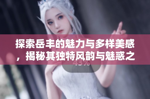 探索岳丰的魅力与多样美感，揭秘其独特风韵与魅惑之秘