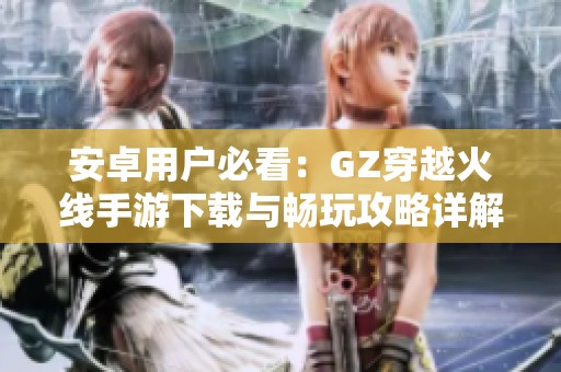 安卓用户必看：GZ穿越火线手游下载与畅玩攻略详解